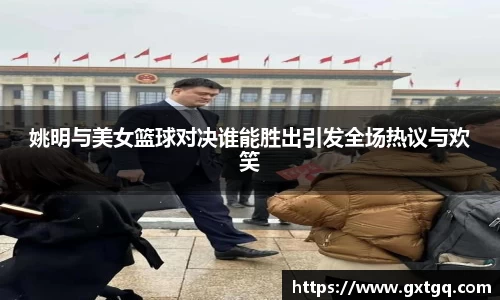 姚明与美女篮球对决谁能胜出引发全场热议与欢笑