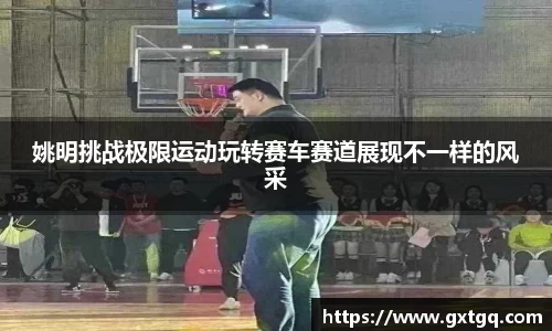 姚明挑战极限运动玩转赛车赛道展现不一样的风采