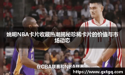 姚明NBA卡片收藏热潮揭秘珍稀卡片的价值与市场动态